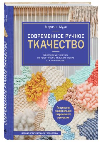 Современное ручное ткачество. Креативный текстиль на простейшем ткацком станке. Полное практическое руководство Современное ручное ткачество. Креативный текстиль на простейшем ткацком станке. Полное практическое руководство Муди М.