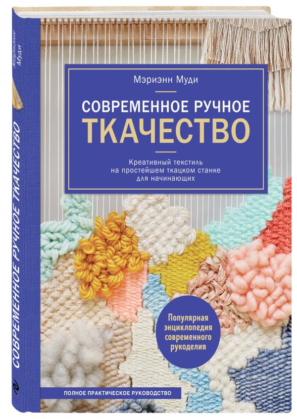 Современное ручное ткачество. Креативный текстиль на простейшем ткацком станке. Полное практическое руководство Современное ручное ткачество. Креативный текстиль на простейшем ткацком станке. Полное практическое руководство Муди М.