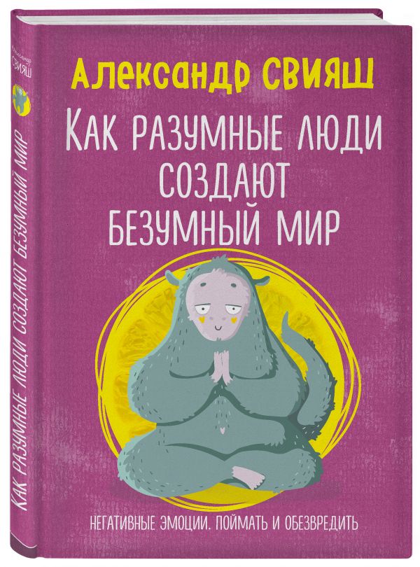 Свияш Александр Григорьевич Как разумные люди создают безумный мир. Негативные эмоции. Поймать и обезвредить.