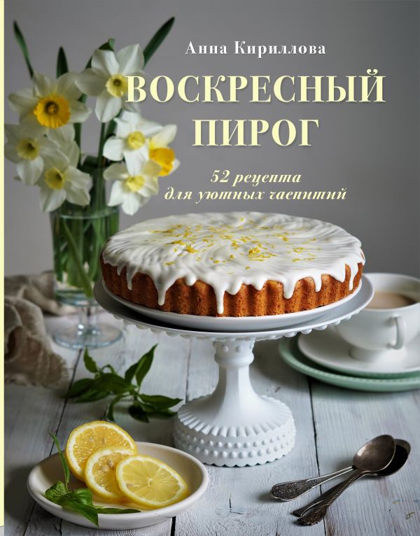Кириллова Анна - Воскресный пирог. 52 рецепта для уютных чаепитий