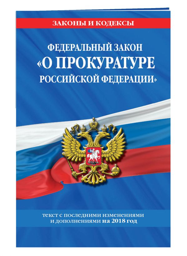 Федеральный закон "О прокуратуре Российской Федерации": текст с посл. изм. и доп. на 2018 год Федеральный закон "О прокуратуре Российской Федерации": текст с посл. изм. и доп. на 2018 год