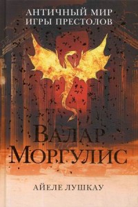 Валар Моргулис: Античный мир "Игры престолов". Айеле Лушкау. Айеле Лушкау