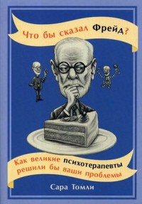 Что бы сказал Фрейд? Как великие психотерапевты решили бы ваши проблемы (обложка). Томли С.