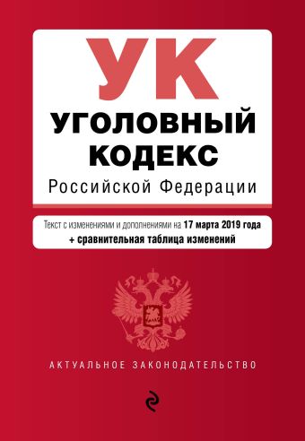 Уголовный кодекс Российской Федерации. Текст с посл. изм. и доп. на 17 марта 2019 г. (+ сравнительная таблица изменений)