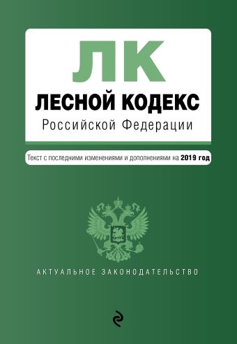 Лесной кодекс Российской Федерации. Текст с изм. и доп. на 2019 год