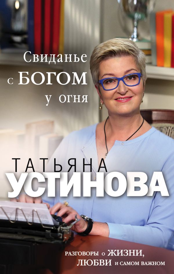 Свиданье с Богом у огня: Разговоры о жизни, любви и самом важном. Устинова Татьяна Витальевна