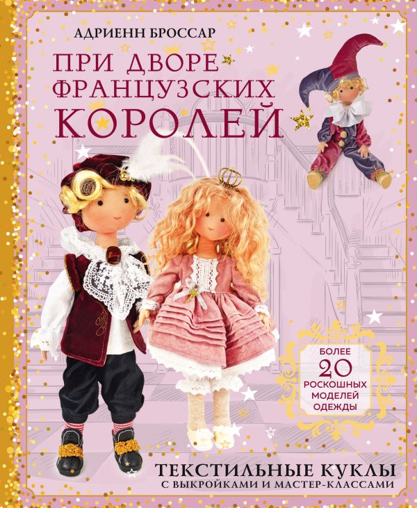 Zakazat.ru: При дворе французских королей. Текстильные куклы с выкройками и мастер-классами. Броссар Адриенн