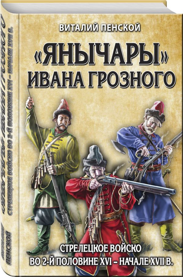 «Янычары» Ивана Грозного: стрелецкое войско во 2-й половине XVI – начале XVII вв.. Пенской Виталий Викторович