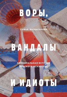 Купить Воры, вандалы и идиоты. Криминальная история русского искусства — Фото