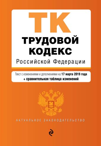 Трудовой кодекс Российской Федерации. Текст с изм. и доп. на 17 марта 2019 г. (+ сравнительная таблица изменений)