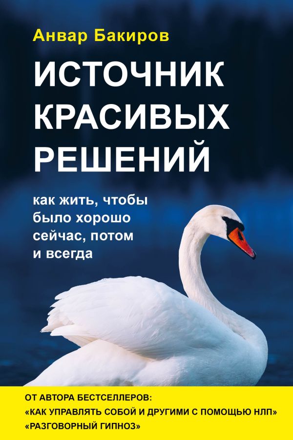 Бакиров Анвар Камилевич - Источник красивых решений. Как жить, чтобы было хорошо сейчас, потом и всегда (оф.2)