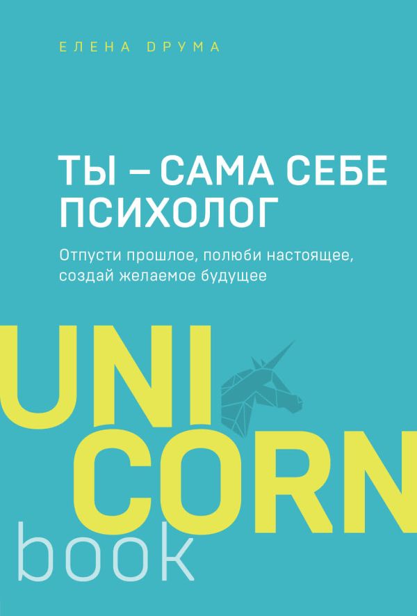 Ты - сама себе психолог. Отпусти прошлое, полюби настоящее, создай желаемое будущее. Друма Елена