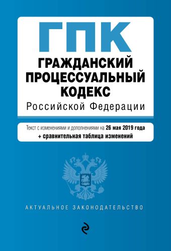 Гражданский процессуальный кодекс Российской Федерации. Текст с изм. и доп. на 26 мая 2019 г. (+ сравнительная таблица изменений)