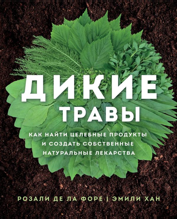 Zakazat.ru: Дикие травы: как найти целебные продукты и создать собственные натуральные лекарства. де ла Форе Розали, Хан Эмили