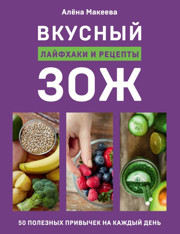 Вкусный ЗОЖ. 50 полезных привычек на каждый день. Лайфхаки и рецепты. Макеева Алёна