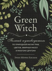 Купить Green Witch. Полный путеводитель по природной магии трав, цветов, эфирных масел и многому другому — Фото