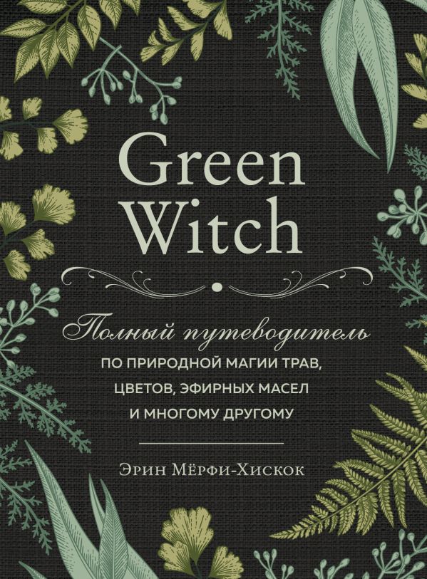 Green Witch. Полный путеводитель по природной магии трав, цветов, эфирных масел и многому другому. Мёрфи-Хискок Эрин