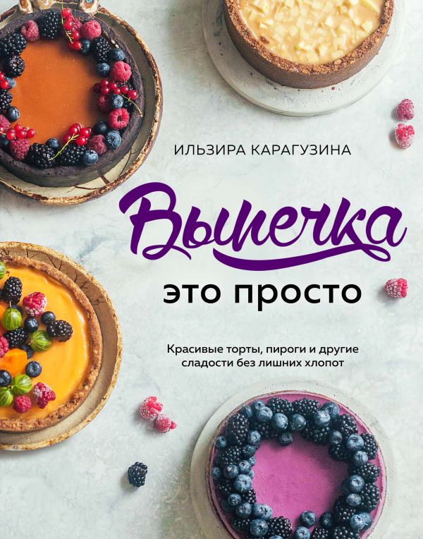 Zakazat.ru: Выпечка — это просто. Красивые торты, пироги и другие сладости без лишних хлопот. Карагузина Ильзира