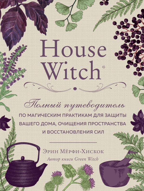 House Witch. Полный путеводитель по магическим практикам для защиты вашего дома, очищения пространства и восстановления сил. Мёрфи-Хискок Эрин