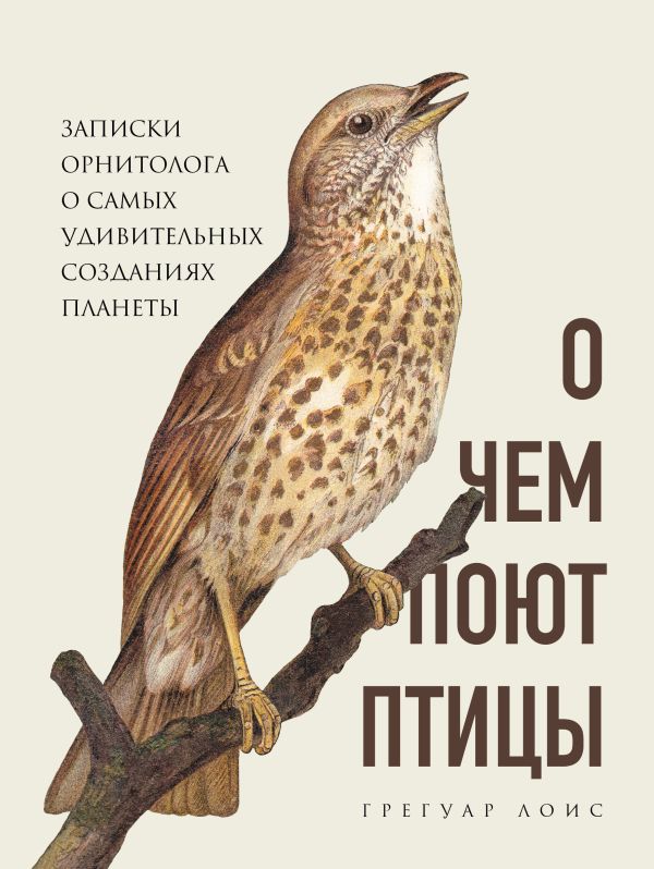 Zakazat.ru: О чем поют птицы. Записки орнитолога о самых удивительных созданиях планеты. Лоис Грегуар
