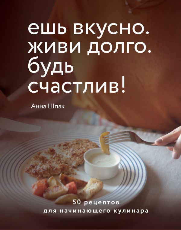 Zakazat.ru: Ешь вкусно. Живи долго. Будь счастлив! 50 рецептов для начинающего кулинара. Шпак Анна Сергеевна