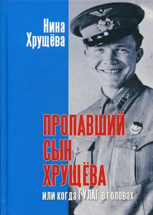 

Пропавший сын Хрущева, или когда ГУЛАГ в головах