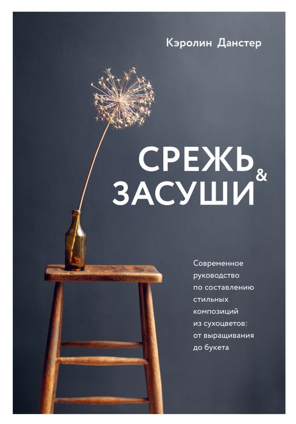 Zakazat.ru: Срежь и засуши. Современное руководство по составлению стильных композиций из сухоцветов: от выращивания до букета. Данстер Кэролин
