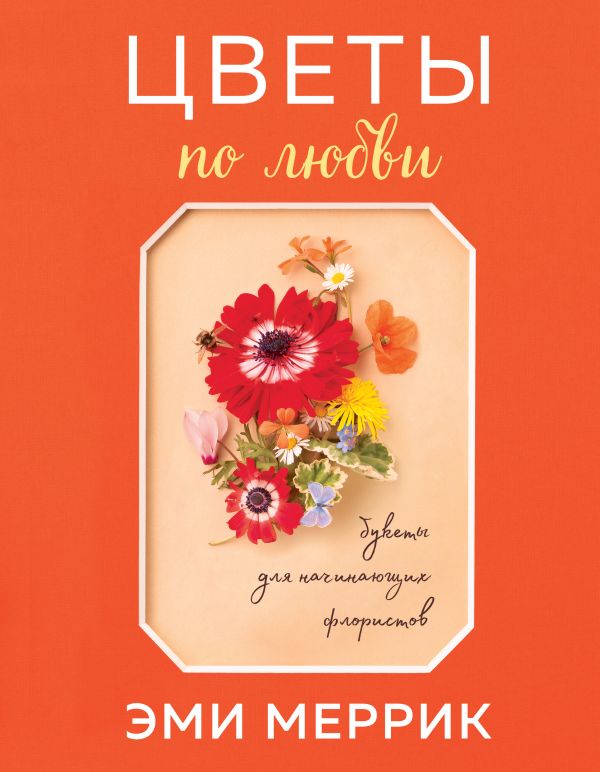 Zakazat.ru: Цветы по любви. Букеты для начинающих флористов. Меррик Эми