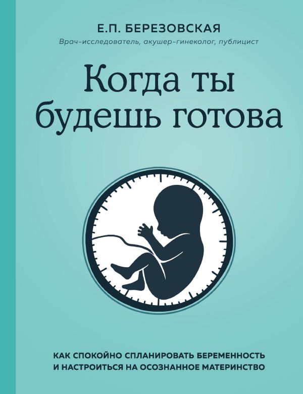 Когда ты будешь готова. Как спокойно спланировать беременность и настроиться на осознанное материнство. Березовская Елена Петровна