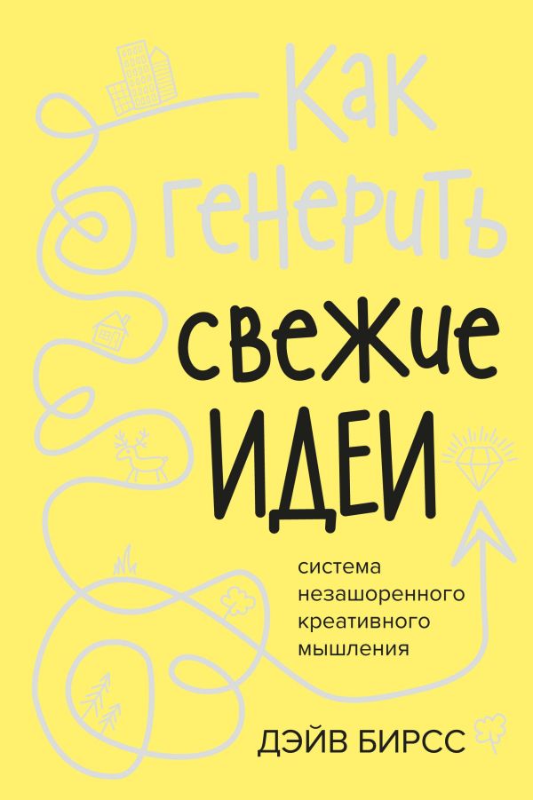 Как генерить свежие идеи. Система незашоренного креативного мышления. Бирсс Дэйв