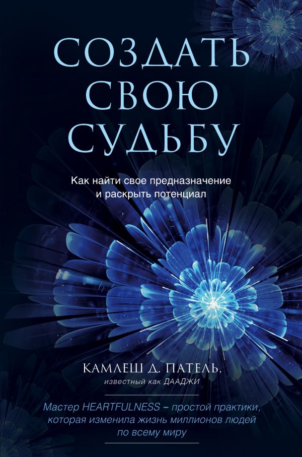 Создать свою судьбу. Как найти свое предназначение и раскрыть потенциал. Патель Камлеш Д.