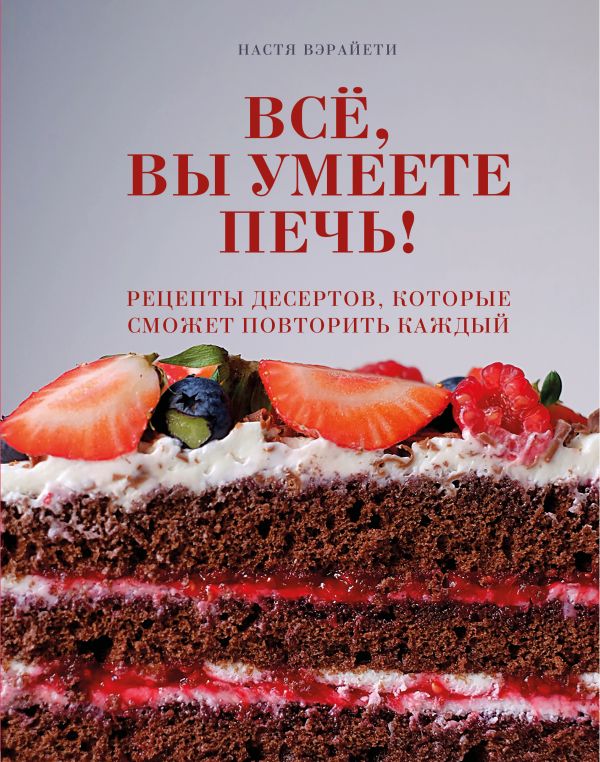 Zakazat.ru: Всё, вы умеете печь! Рецепты десертов, которые сможет повторить каждый. Вэрайети Настя