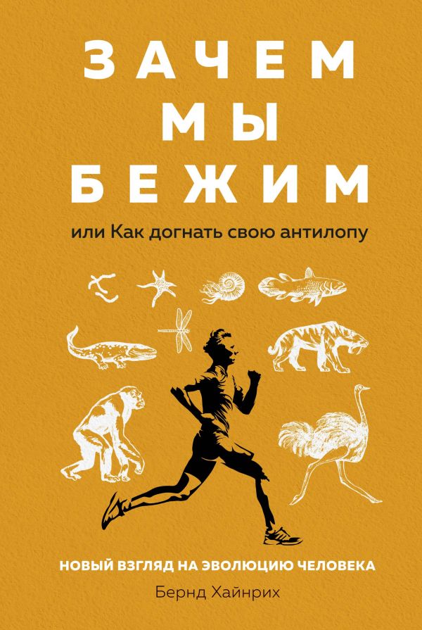 Зачем мы бежим, или Как догнать свою антилопу. Новый взгляд на эволюцию человека. Хайнрих Бернд