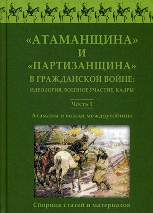 

Атаманщина и "партизанщина" в Гражданской войне: идеология, военное участие, кадры. Ч. 1: Атаманы и вожди междоусобицы. Сборник статей и материалов