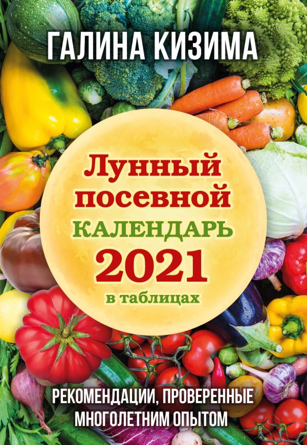 Кизима Галина Александровна - Лунный посевной календарь 2021 в таблицах. Рекомендации, проверенные многолетним опытом