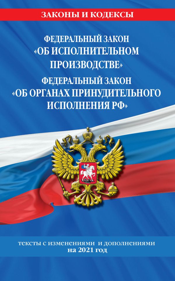 Федеральный закон "Об исполнительном производстве". Федеральный закон "Об органах принудительного исполнения Российской Федерации": тексты с изм. и доп. на 2021 г.