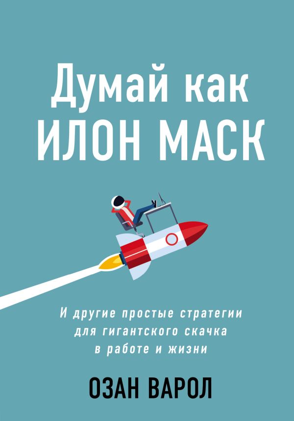 

Думай как Илон Маск. И другие простые стратегии для гигантского скачка в работе и жизни (Україна)