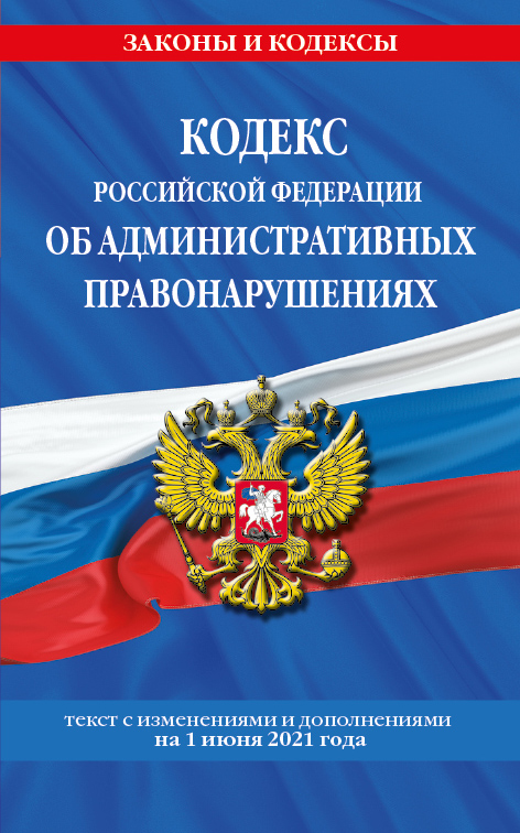 

Кодекс РФ об административных правонарушениях (КоАП РФ): текст с изм. на 1 июня 2021 г.