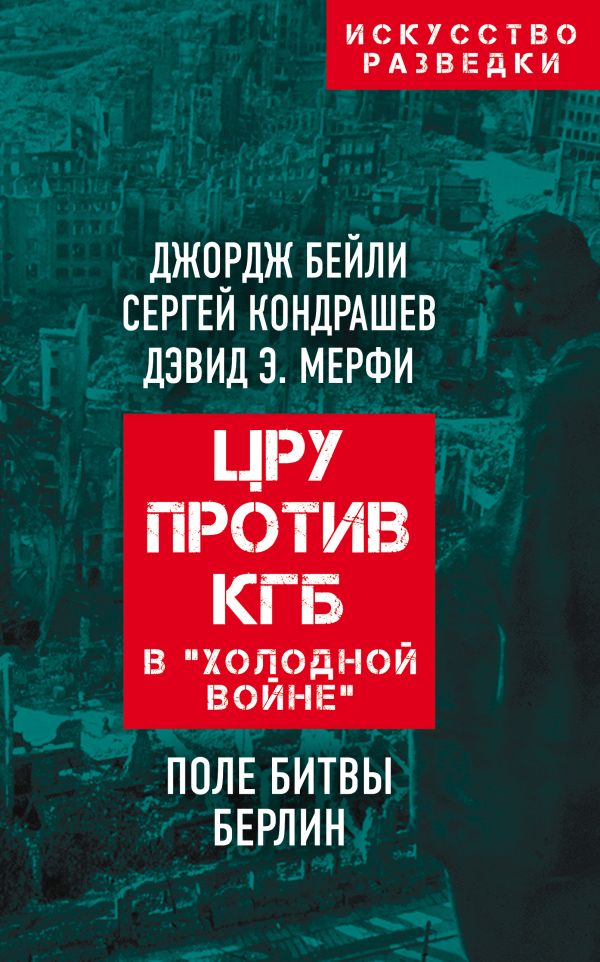 ЦРУ против КГБ в «холодной войне». Поле битвы Берлин. Бейли Джордж, Кондрашев Сергей Александрович, Мерфи Дэвид