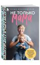 Не только мама. Практическое руководство по поиску себя для каждой ...