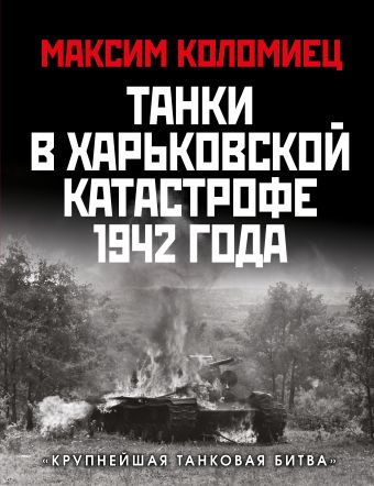 Коломиец Максим Викторович Танки в Харьковской катастрофе 1942 года. «Крупнейшая танковая битва»