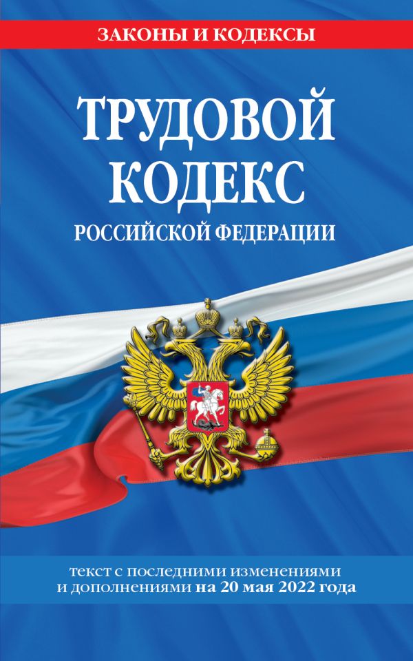 

Трудовой кодекс Российской Федерации: текст с посл. изм. и доп. на 20 мая 2022 года