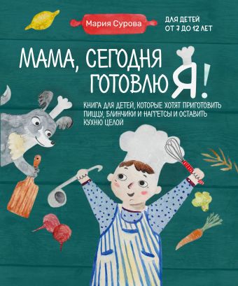 Сурова Мария Валерьевна Мама, сегодня готовлю я! Книга для детей, которые хотят приготовить пиццу, блинчики и наггетсы и оставить кухню целой.
