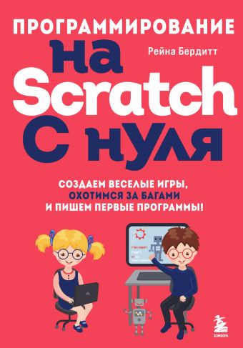 scratch программирование для детей от 7 до 12 лет Бердитт Рейна Программирование на Scratch с нуля. Создаем веселые игры, охотимся за багами и пишем первые программы!
