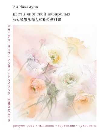 Накамура Аи Цветы японской акварелью. Рисуем розы, тюльпаны, гортензии и сухоцветы цветы японской акварелью рисуем розы тюльпаны гортензии и сухоцветы накамура а