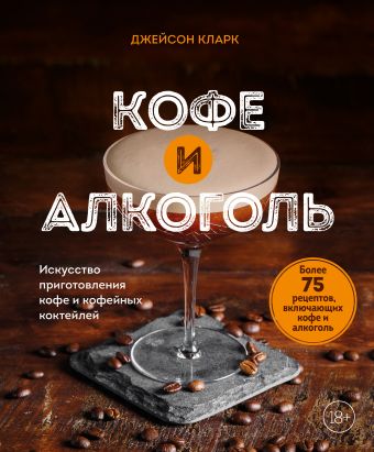 Кларк Джейсон Кофе и алкоголь. Искусство приготовления кофе и кофейных коктейлей
