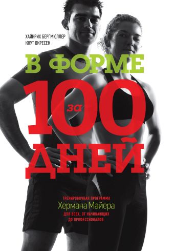В форме за 100 дней. Тренировочная программа Хермана Майера для всех, от начинающих до профессионало В форме за 100 дней. Тренировочная программа Хермана Майера для всех, от начинающих до профессионало Хайнрих Бергмюллер, Кнут Окресек