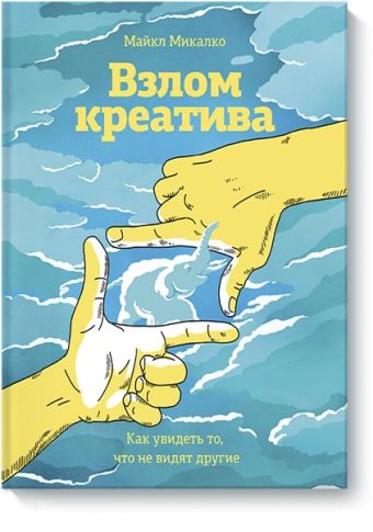 Взлом креатива. Как увидеть то, что не видят другие Взлом креатива. Как увидеть то, что не видят другие Майкл Микалко