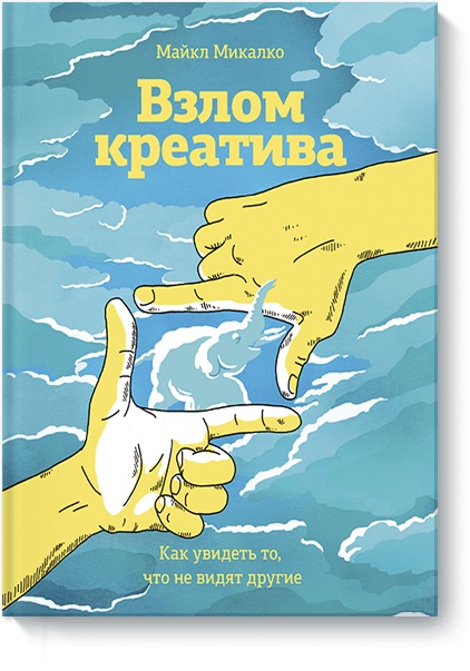 Взлом креатива. Как увидеть то, что не видят другие Взлом креатива. Как увидеть то, что не видят другие Майкл Микалко