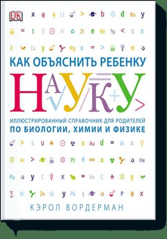 Как объяснить ребенку науку. Иллюстрованный справочник для родителей по биологии, химии и физике Как объяснить ребенку науку. Иллюстрованный справочник для родителей по биологии, химии и физике Кэрол Вордерман